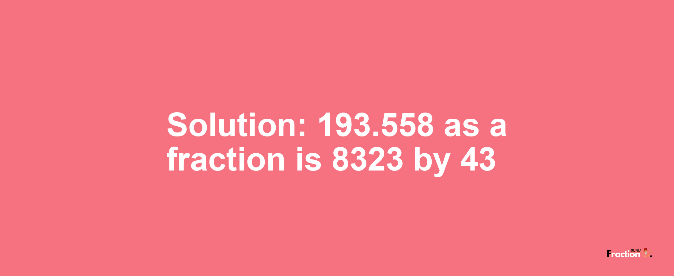 Solution:193.558 as a fraction is 8323/43
